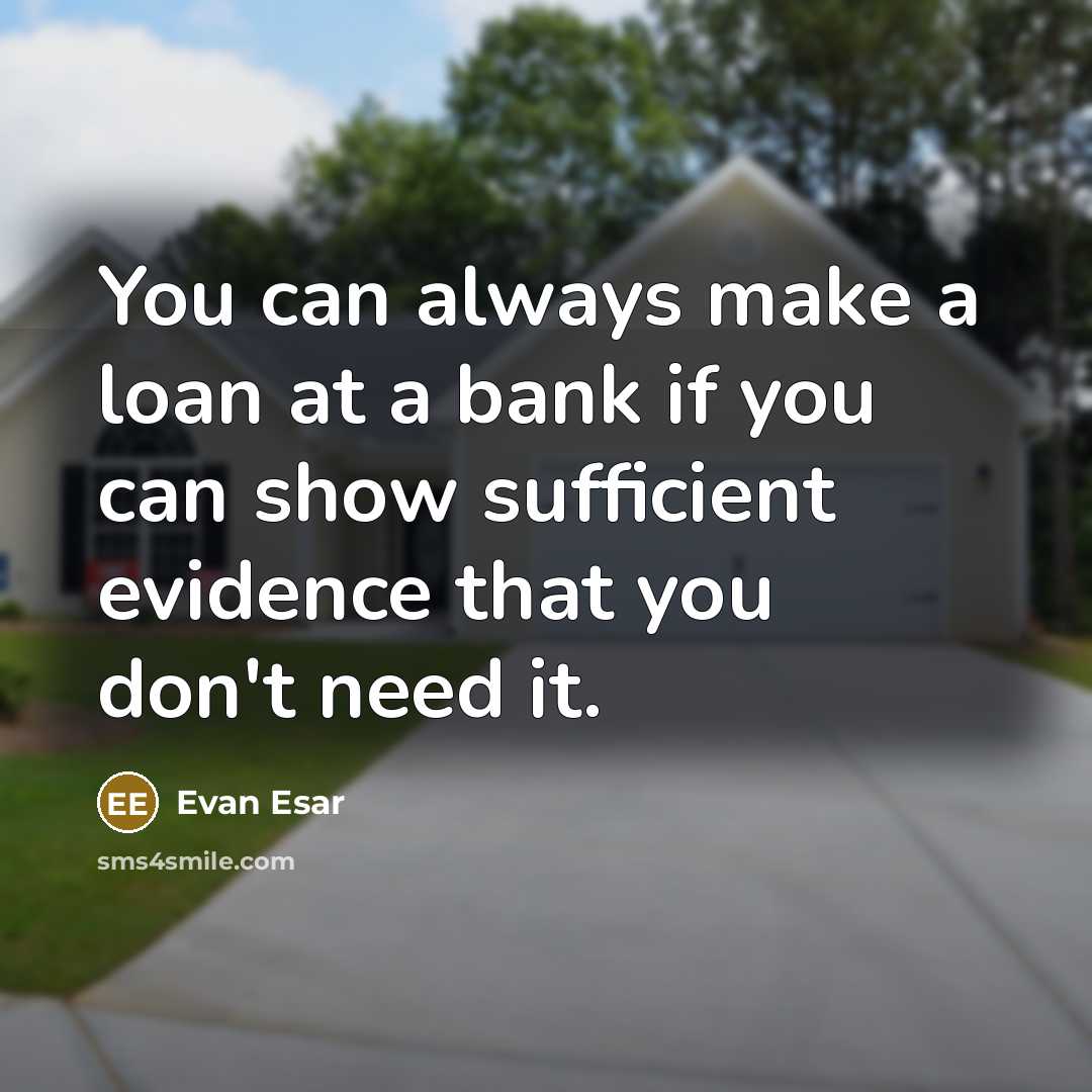 “You can always make a loan at a bank if you can show sufficient evidence that you don't need it.” quote by Evan Esar