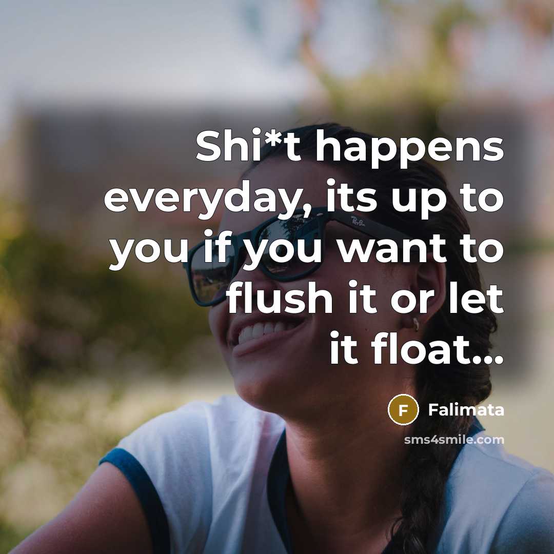 “Shi*t happens everyday, its up to you if you want to flush it or let it float...” quote by Falimata
