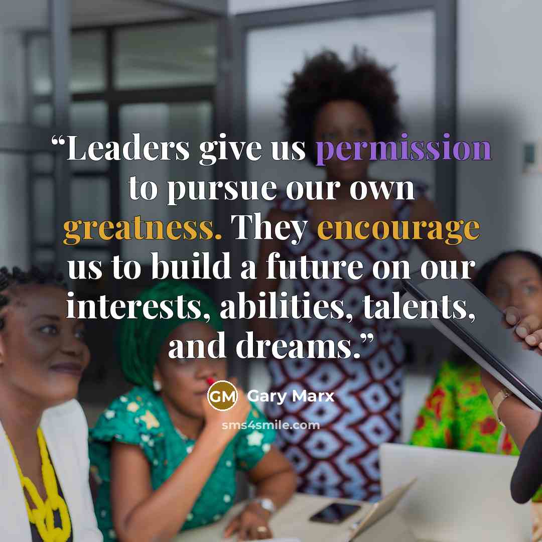 “Leaders give us permission to pursue our own greatness. They encourage us to build a future on our interests, abilities, talents, and dreams.” quote by Gary Marx