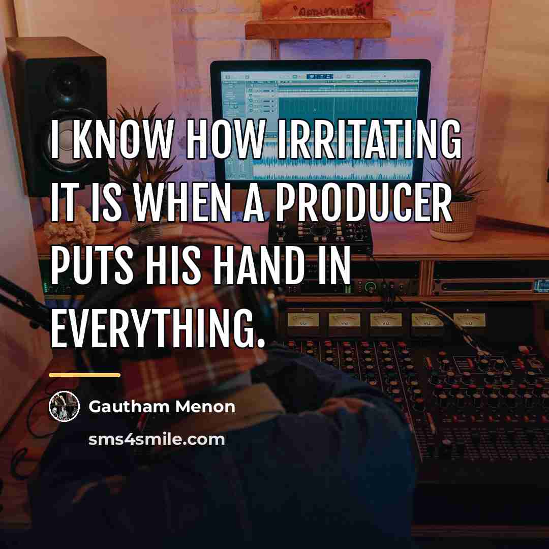 “I know how irritating it is when a producer puts…” quote by Gautham Menon