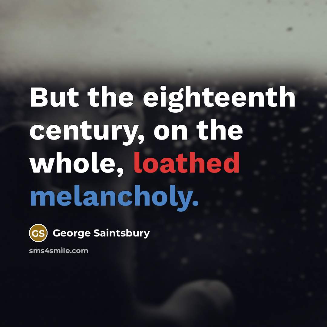 “But the eighteenth century, on the whole, loathed melancholy.…” quote by George Saintsbury