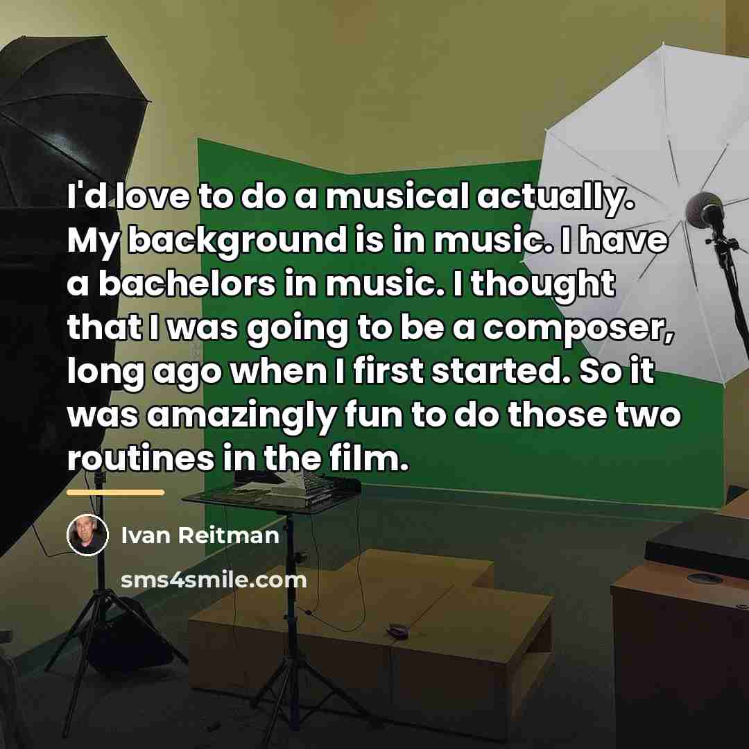 “I'd love to do a musical actually. My background is…” quote by Ivan Reitman