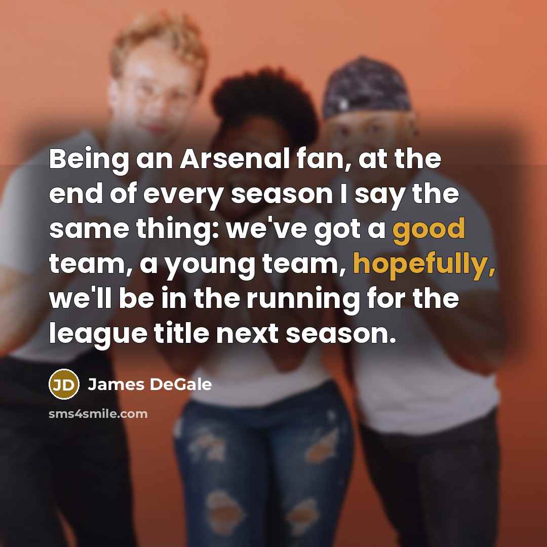 “Being an Arsenal fan, at the end of every season I say the same thing: we've got a good team, a young team, hopefully, we'll be in the running for the league title next season.” quote by James DeGale