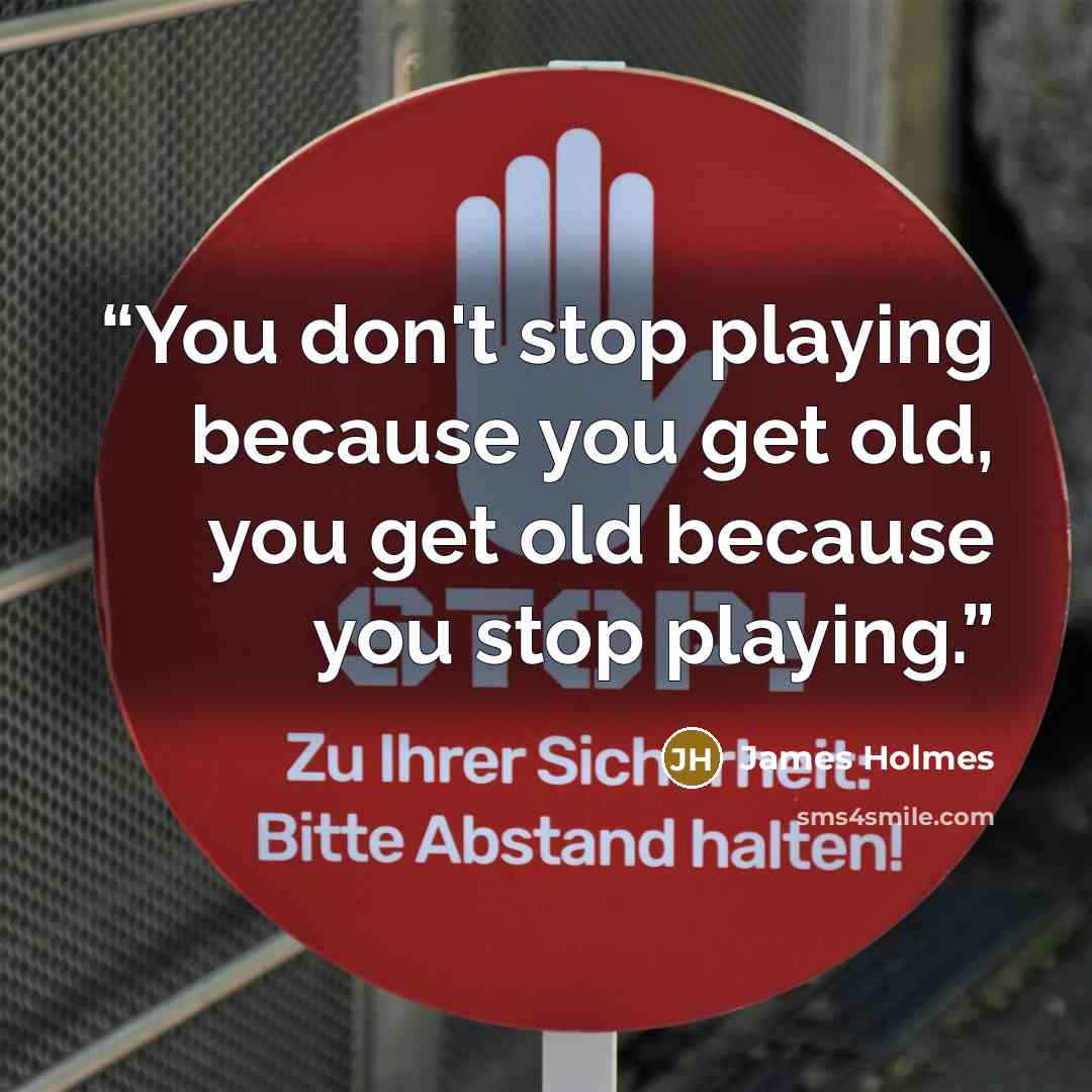“You don't stop playing because you get old, you get old because you stop playing.” quote by James Holmes