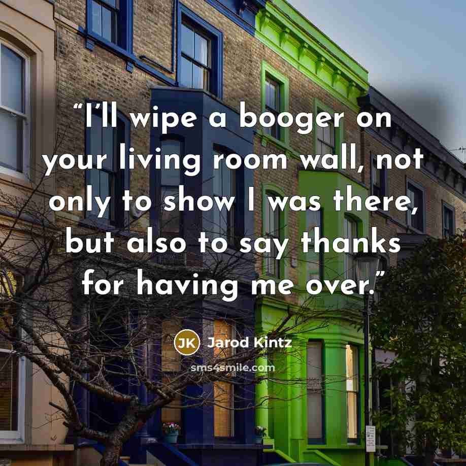 “I’ll wipe a booger on your living room wall, not only to show I was there, but also to say thanks for having me over.” quote by Jarod Kintz