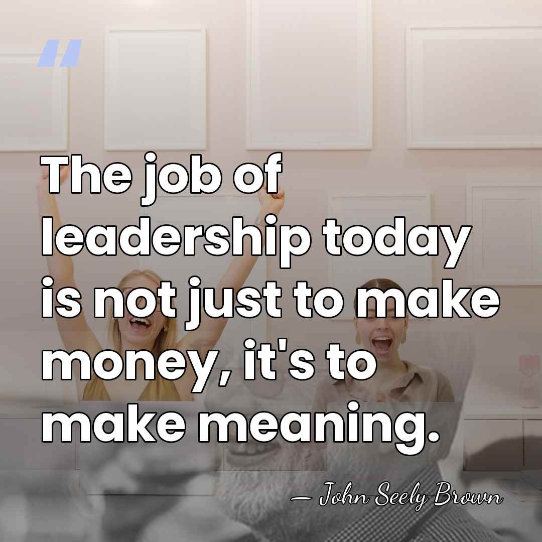 The job of leadership today is not just to make money, it's&hellip; - John Seely Brown
