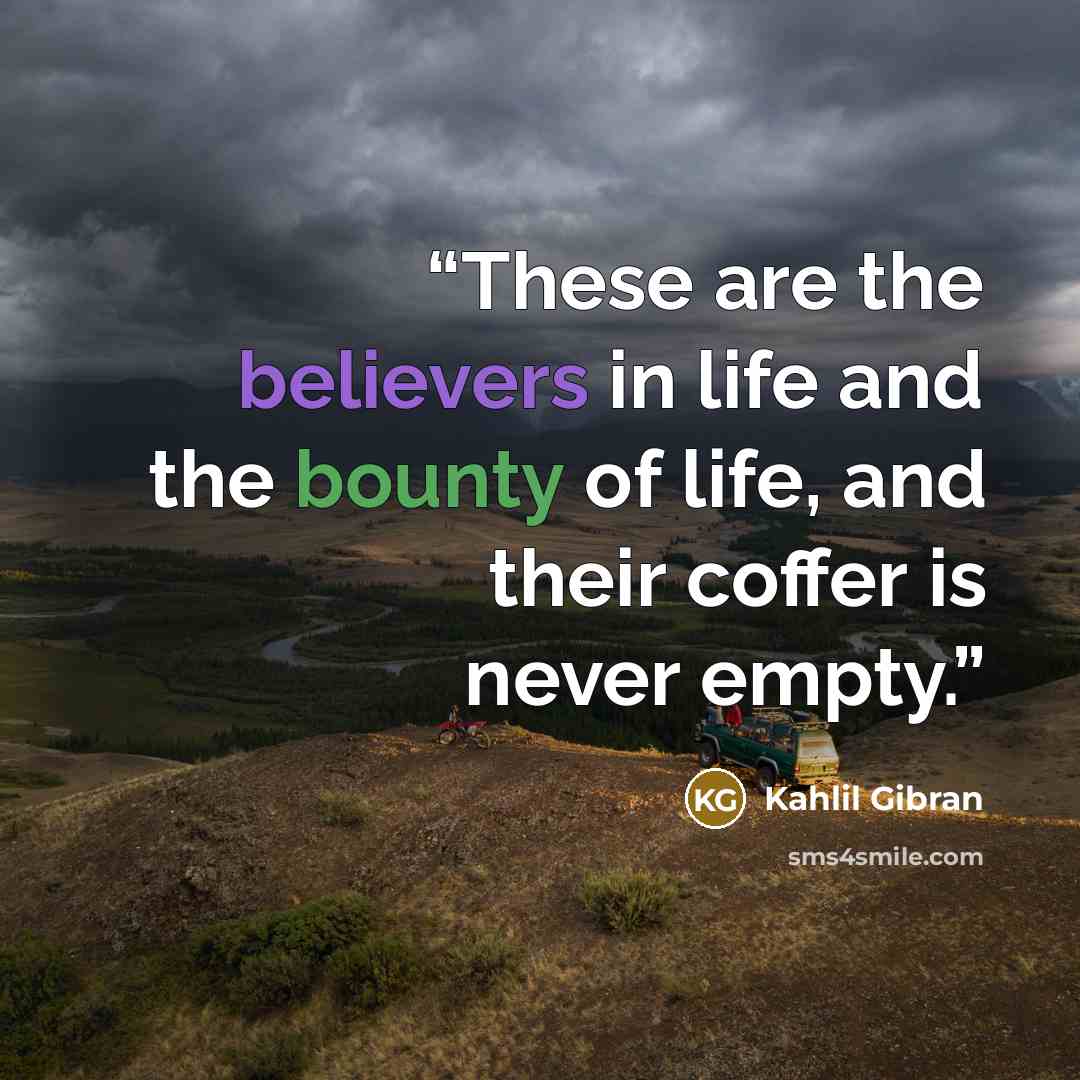 “These are the believers in life and the bounty of life, and their coffer is never empty.” quote by Kahlil Gibran