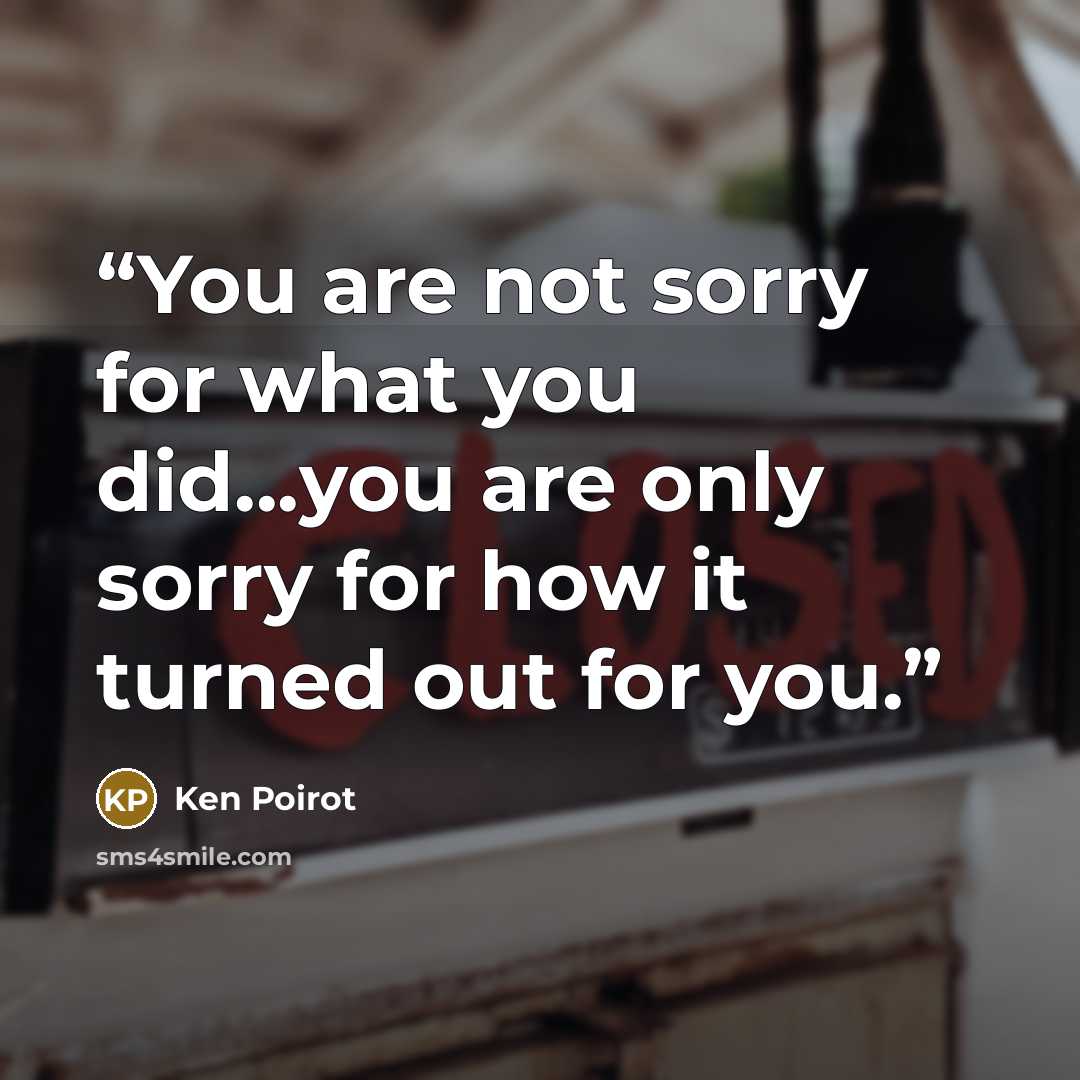 “You are not sorry for what you did...you are only sorry for how it turned out for you.” quote by Ken Poirot