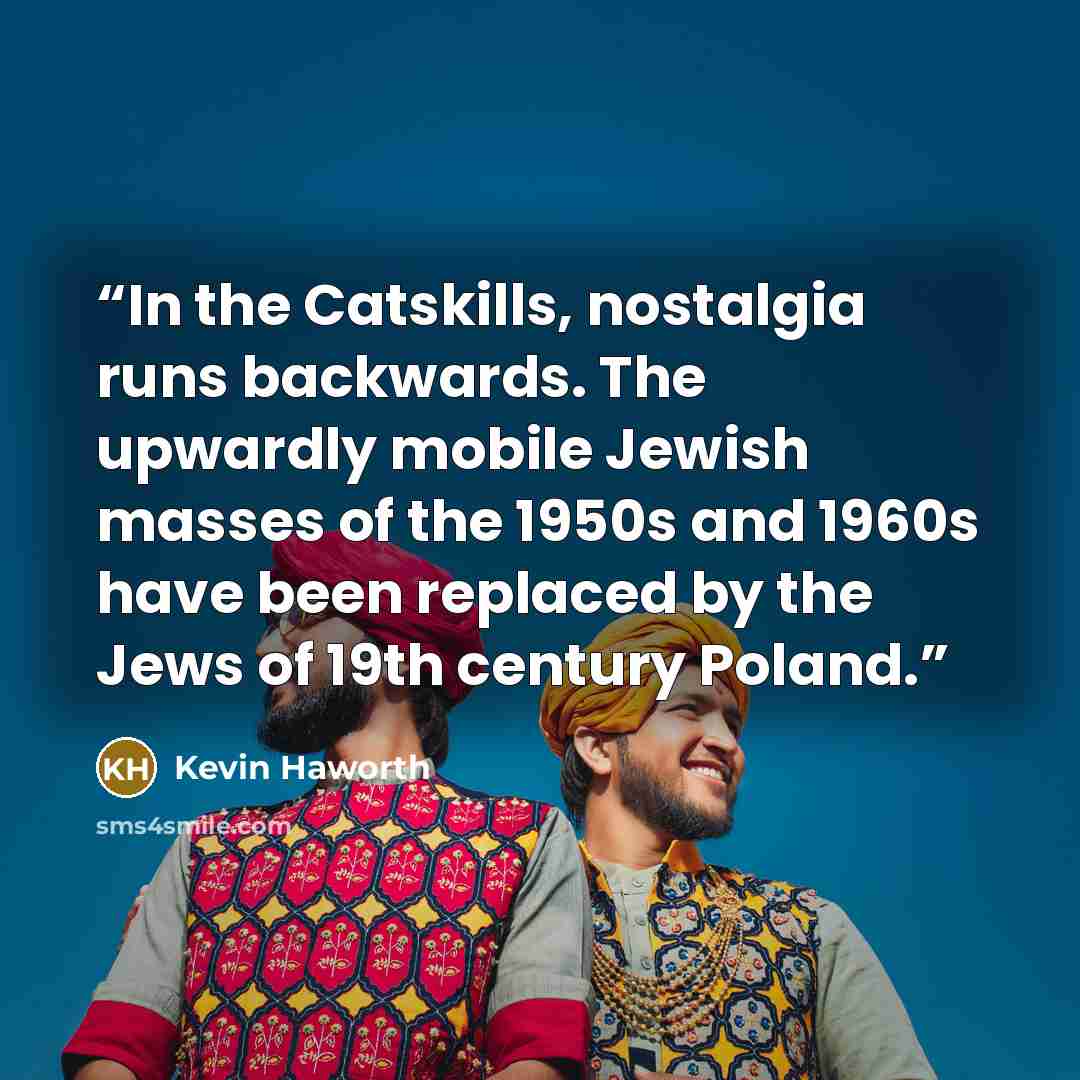 “In the Catskills, nostalgia runs backwards. The upwardly mobile Jewish masses of the 1950s and 1960s have been replaced by the Jews of 19th century Poland.” quote by Kevin Haworth