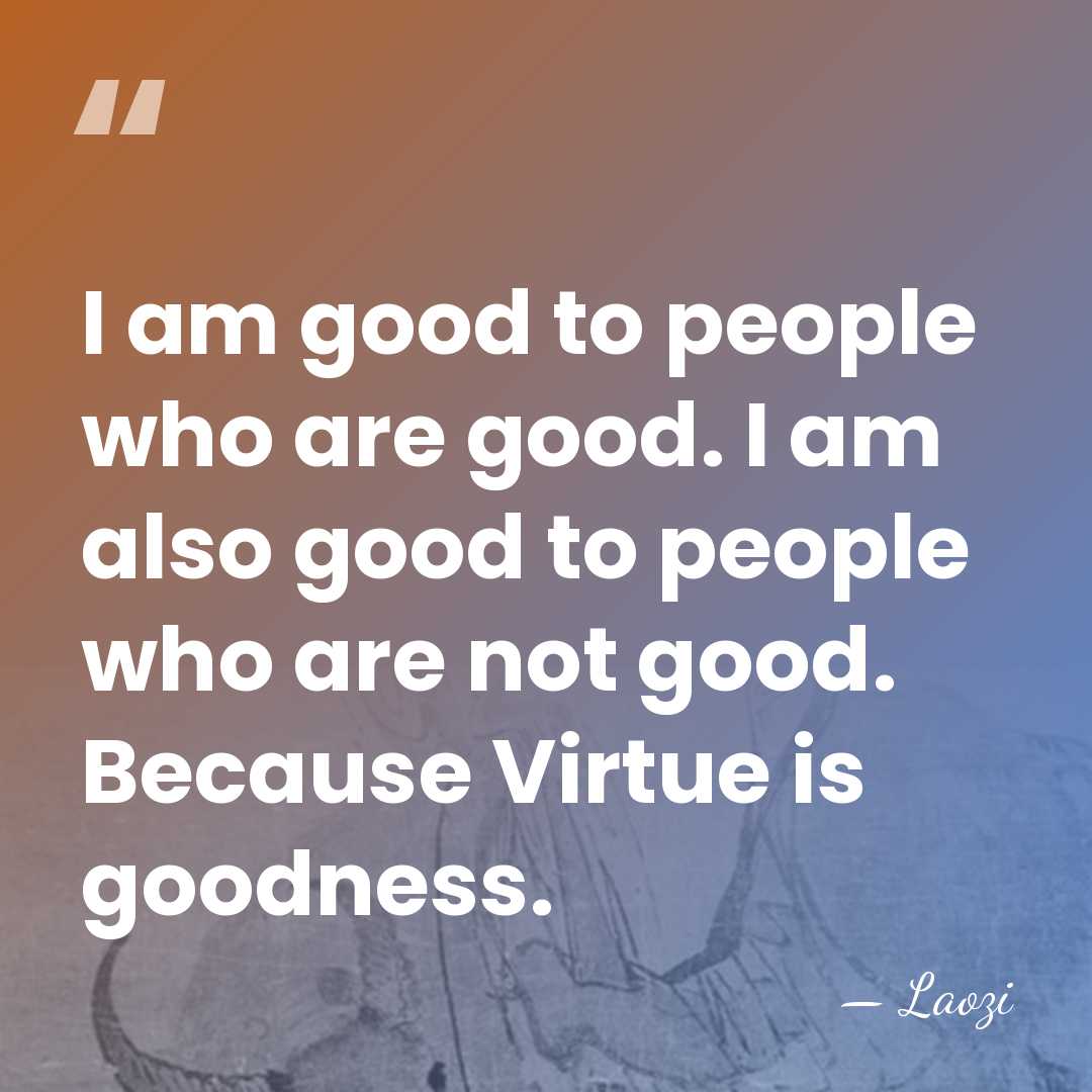 I am good to people who are good. I am also good&hellip; - Laozi