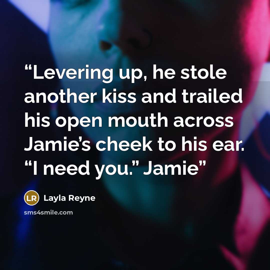 “Levering up, he stole another kiss and trailed his open mouth across Jamie’s cheek to his ear. “I need you.” Jamie” quote by Layla Reyne