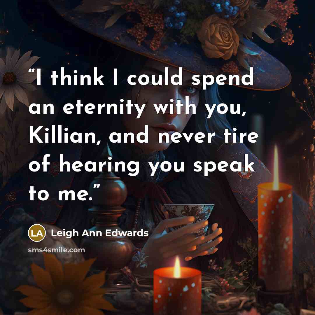 “I think I could spend an eternity with you, Killian, and never tire of hearing you speak to me.” quote by Leigh Ann Edwards