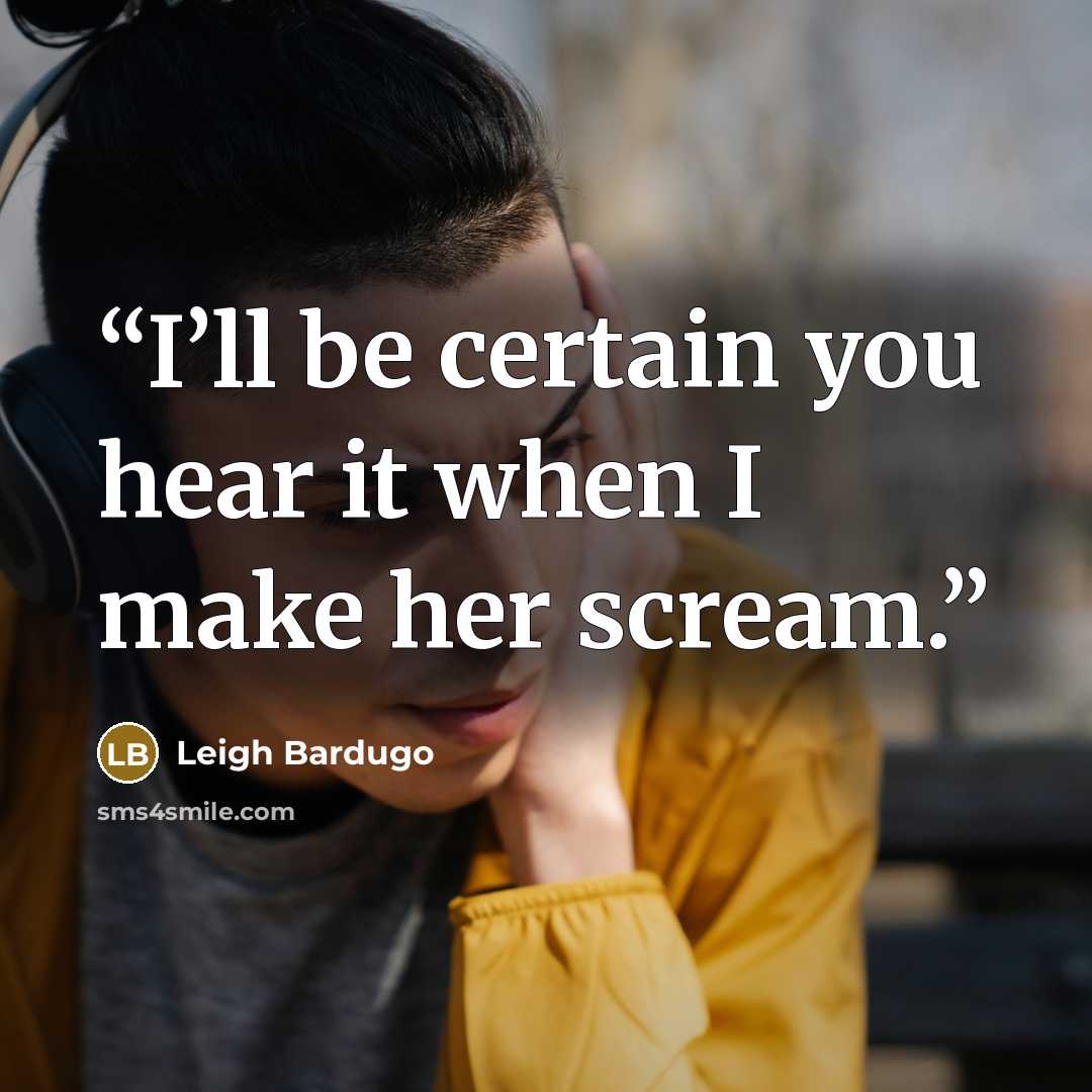 “I’ll be certain you hear it when I make her scream.” quote by Leigh Bardugo