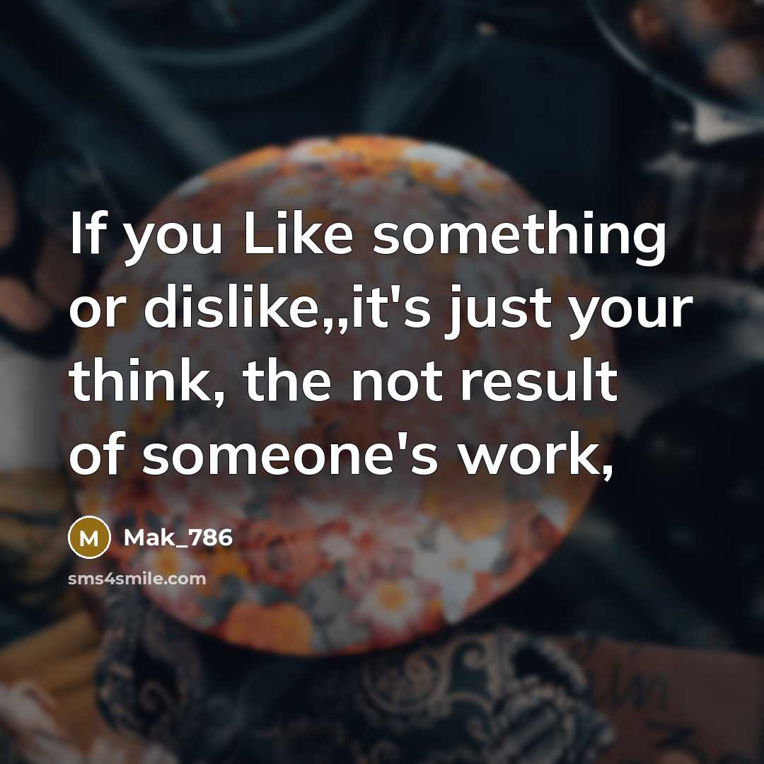 “If you Like something or dislike,,it's just your think, the not result of someone's work,” quote by Mak_786