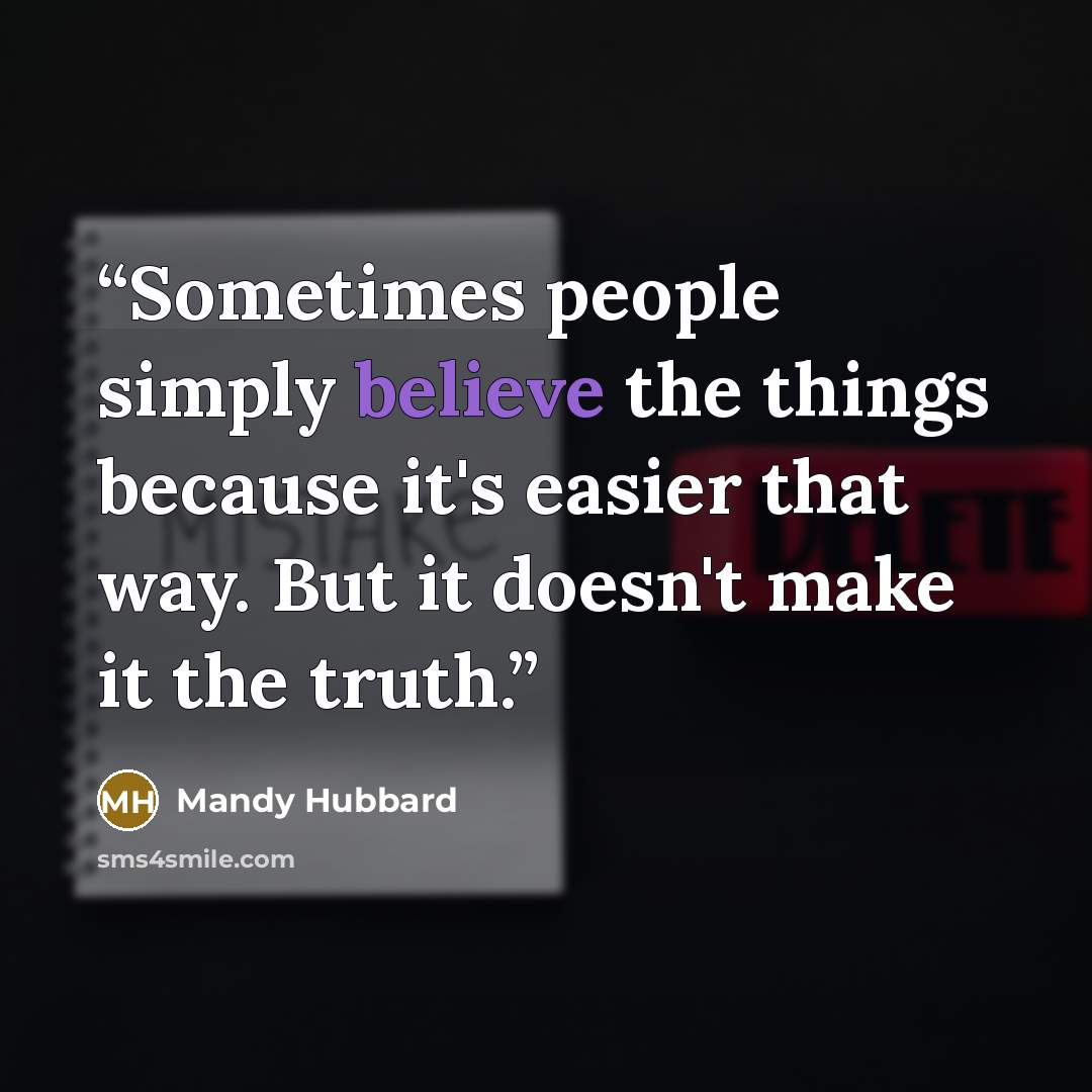 “Sometimes people simply believe the things because it's easier that way. But it doesn't make it the truth.” quote by Mandy Hubbard