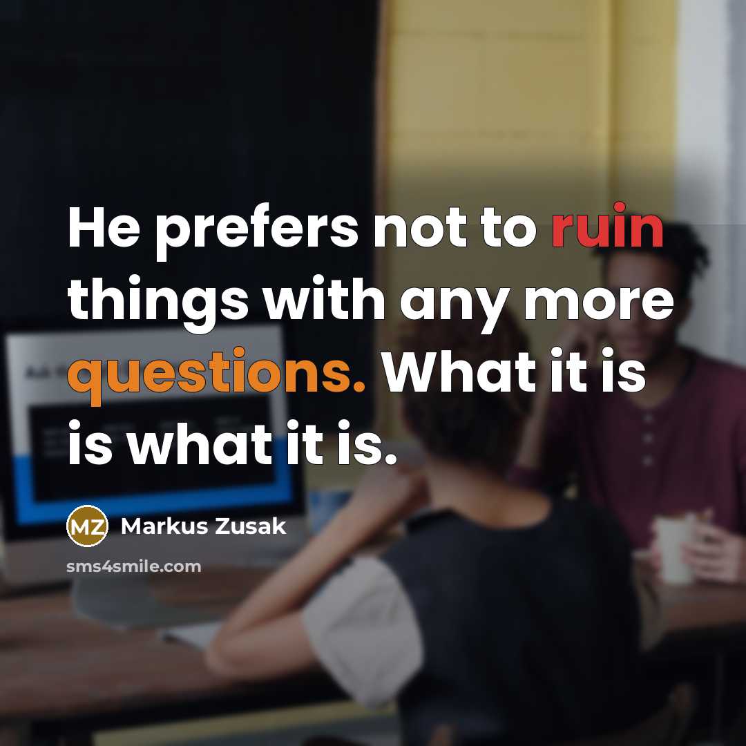 “He prefers not to ruin things with any more questions. What it is is what it is.” quote by Markus Zusak