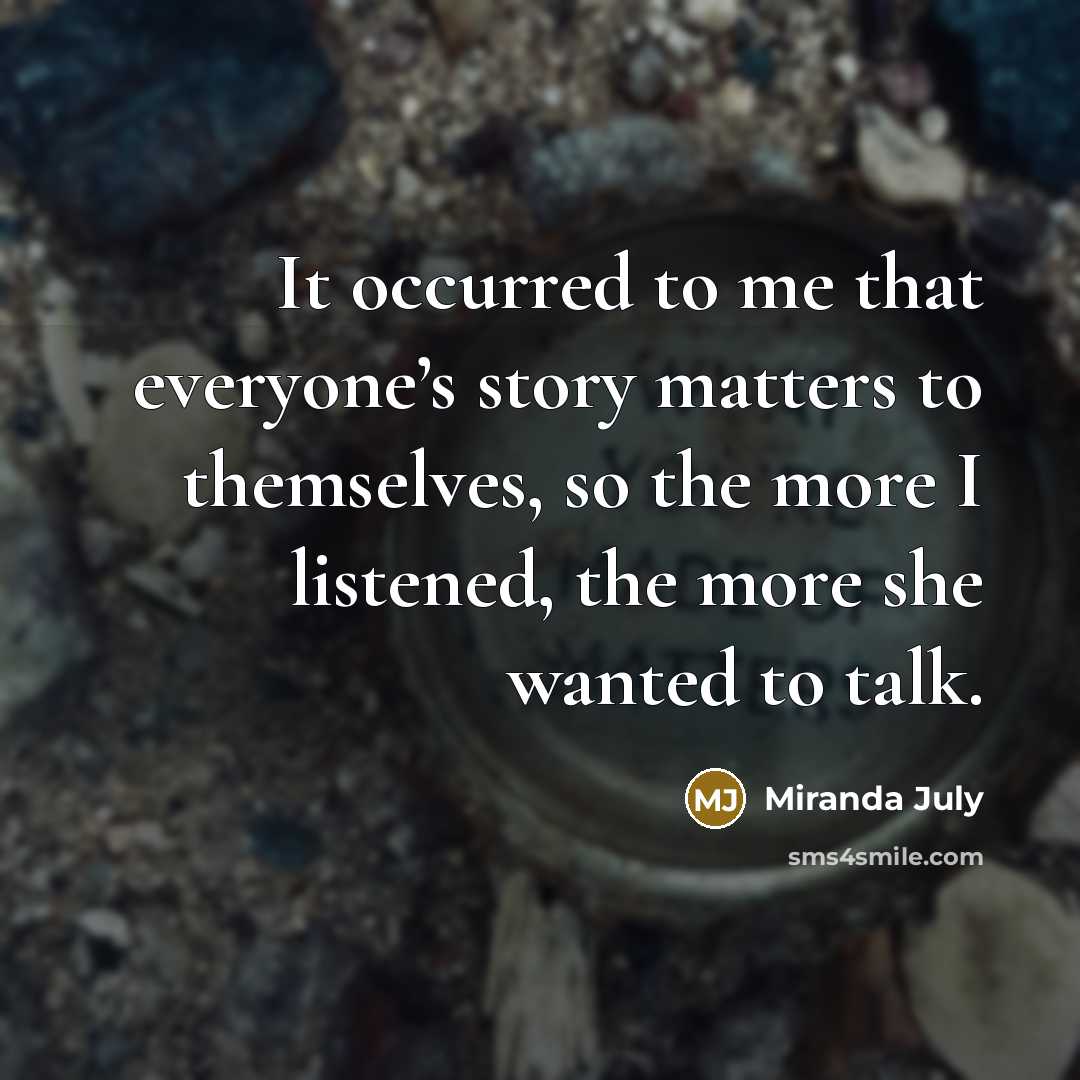 “It occurred to me that everyone’s story matters to themselves,…” quote by Miranda July