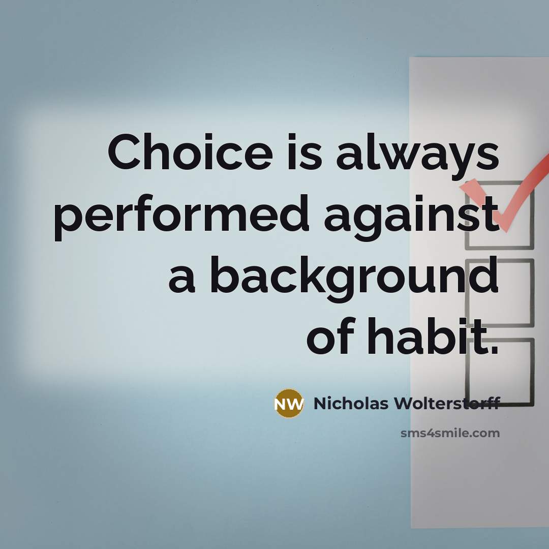 “Choice is always performed against a background of habit.” quote by Nicholas Wolterstorff