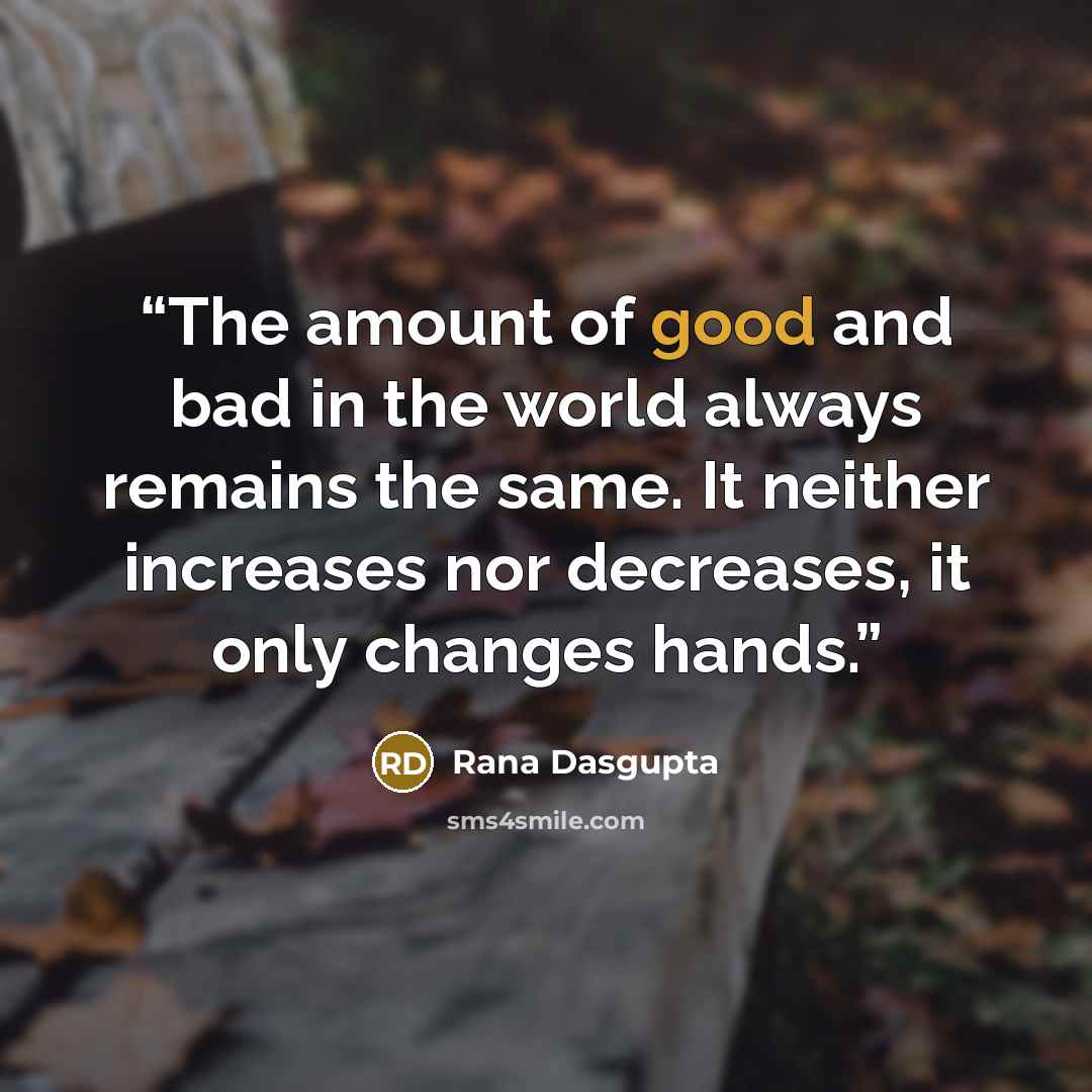 “The amount of good and bad in the world always remains the same. It neither increases nor decreases, it only changes hands.” quote by Rana Dasgupta
