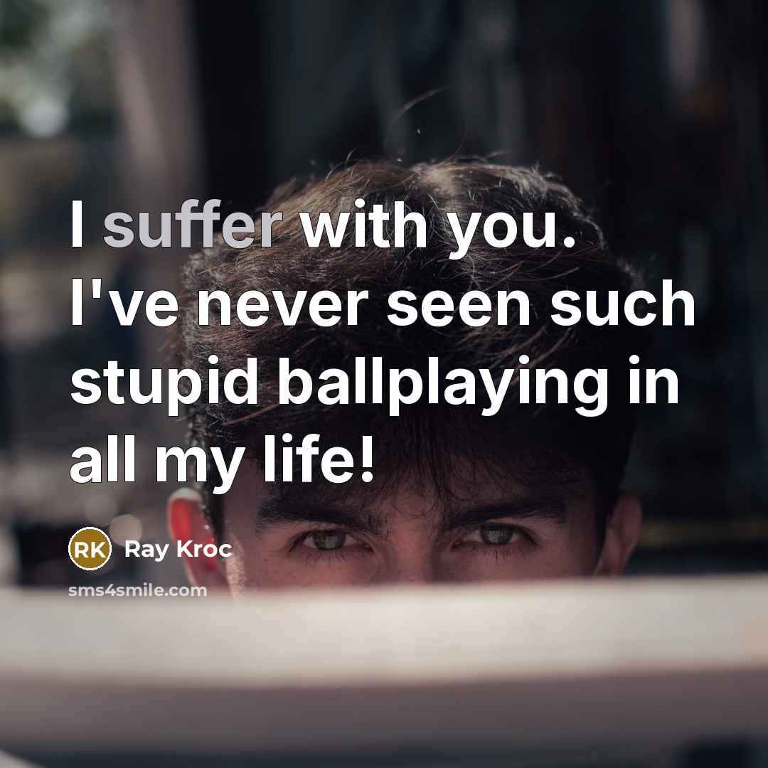 “I suffer with you. I've never seen such stupid ballplaying…” quote by Ray Kroc