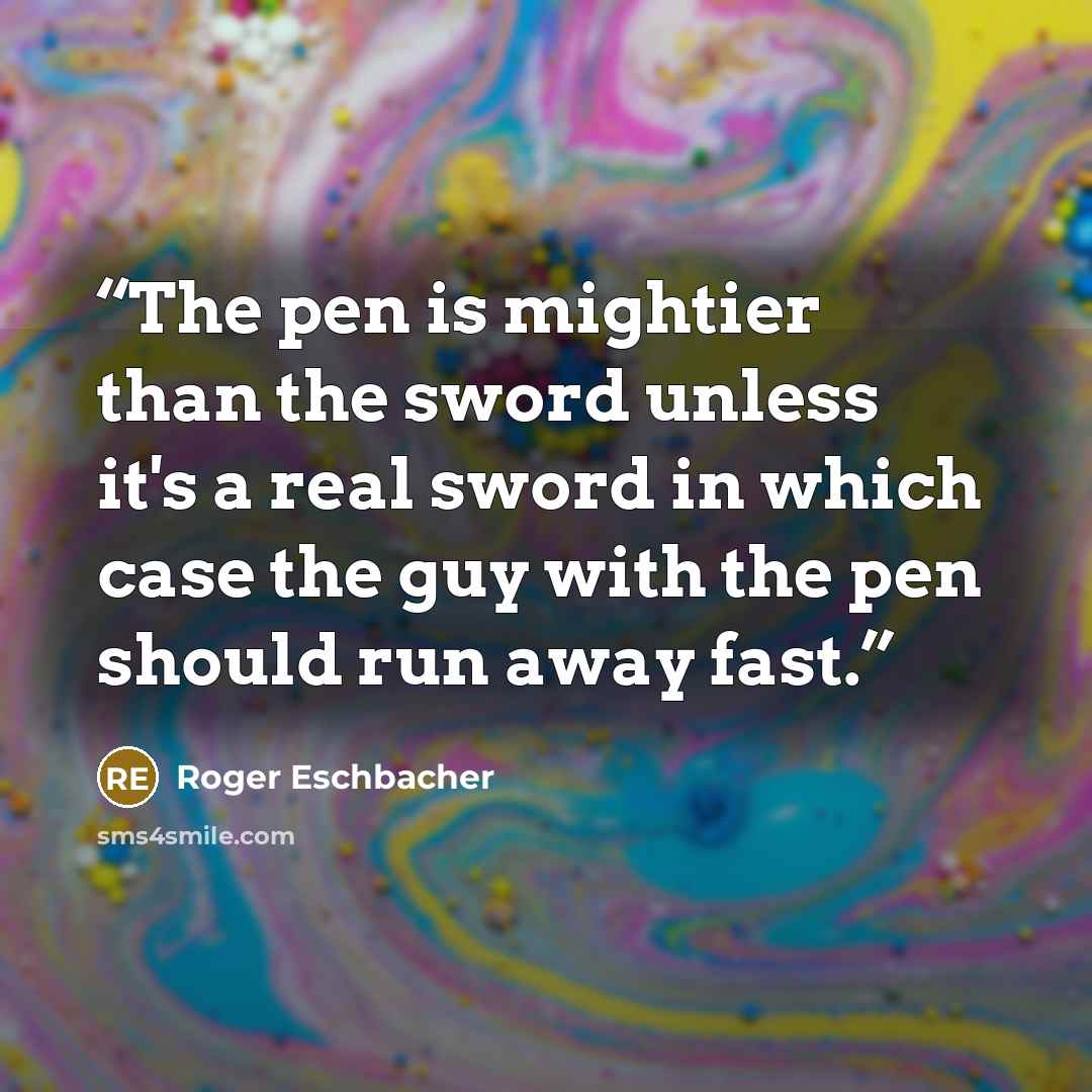 “The pen is mightier than the sword unless it's a real sword in which case the guy with the pen should run away fast.” quote by Roger Eschbacher