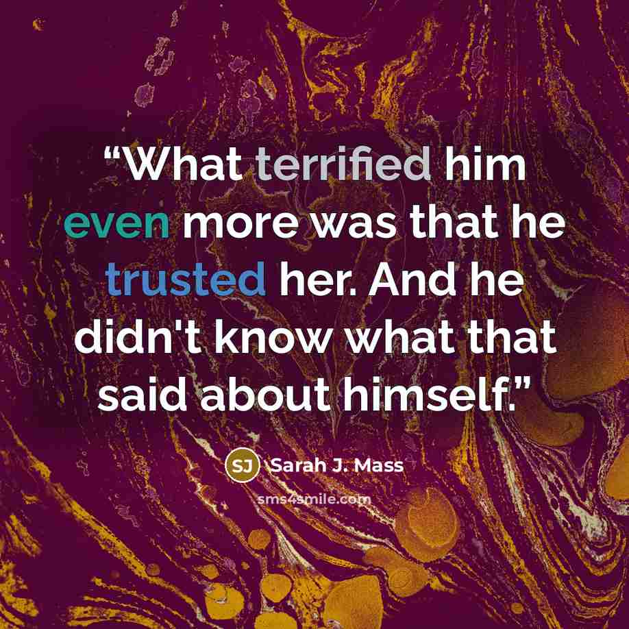 “What terrified him even more was that he trusted her. And he didn't know what that said about himself.” quote by Sarah J. Mass