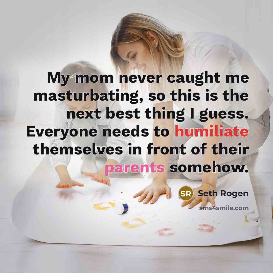 “My mom never caught me masturbating, so this is the next best thing I guess. Everyone needs to humiliate themselves in front of their parents somehow.” quote by Seth Rogen