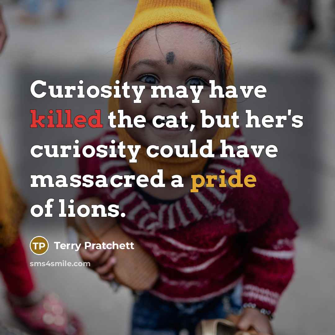 “Curiosity may have killed the cat, but her's curiosity could…” quote by Terry Pratchett