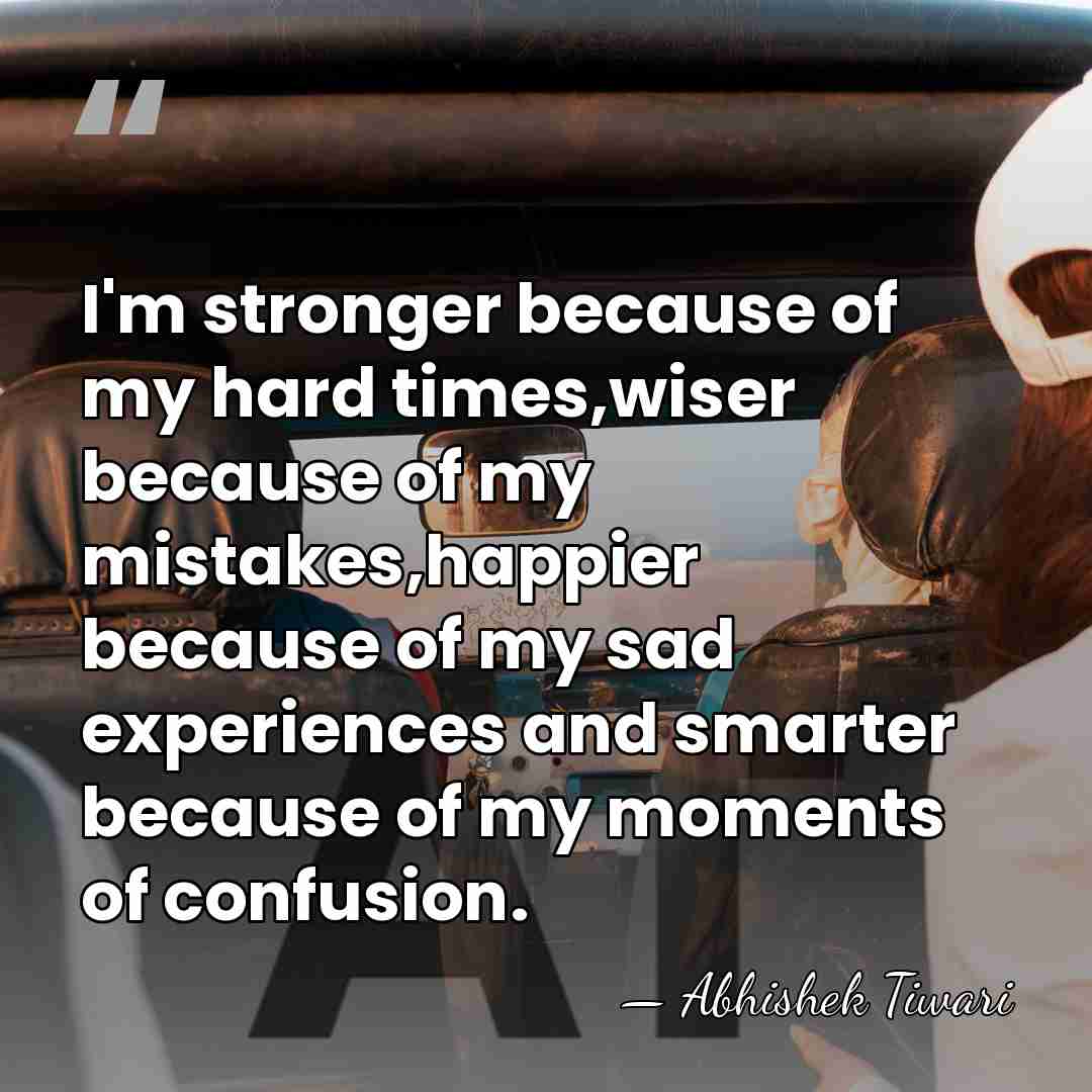 I'm stronger because of my hard times,wiser because of my mistakes,happier because&hellip; - Abhishek Tiwari