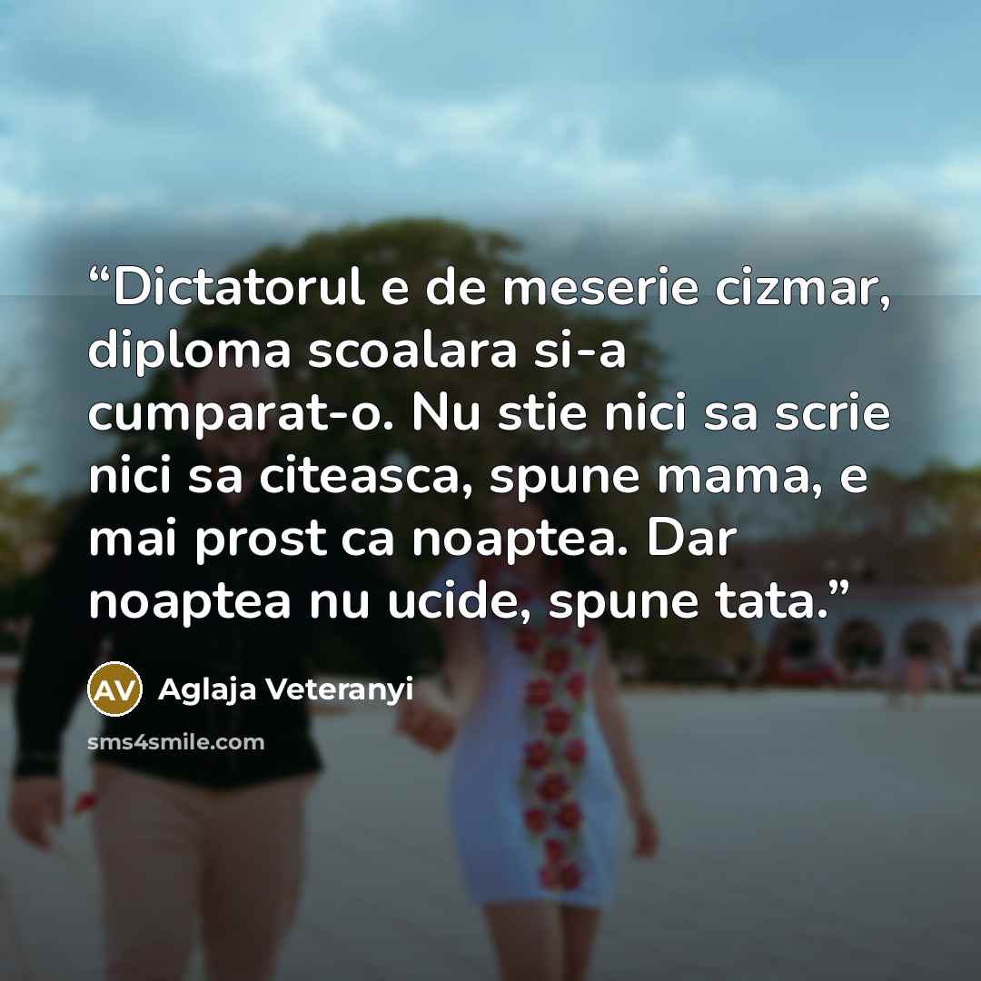 “Dictatorul e de meserie cizmar, diploma scoalara si-a cumparat-o. Nu stie nici sa scrie nici sa citeasca, spune mama, e mai prost ca noaptea. Dar noaptea nu ucide, spune tata.” quote by Aglaja Veteranyi