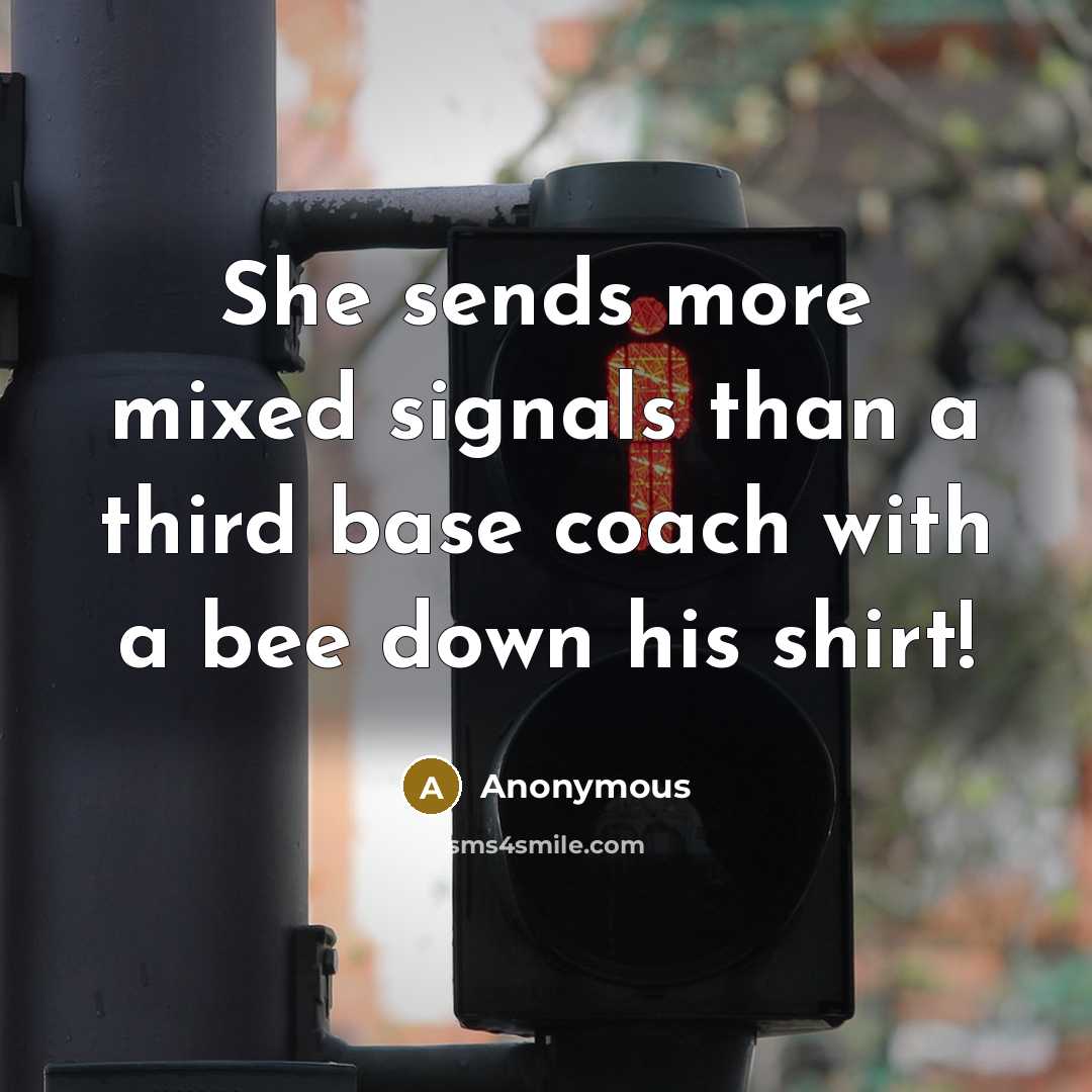 “She sends more mixed signals than a third base coach with a bee down his shirt!” quote by Anonymous