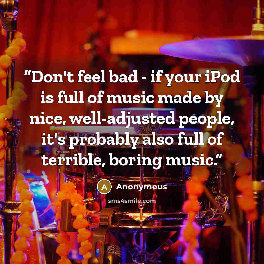 “Don't feel bad - if your iPod is full of music made by nice, well-adjusted people, it's probably also full of terrible, boring music.” quote by Anonymous
