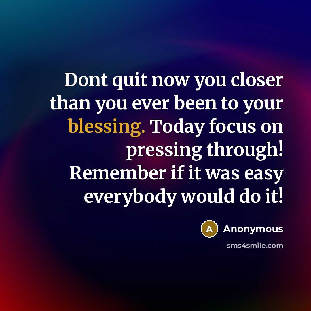 “Dont quit now you closer than you ever been to your blessing. Today focus on pressing through! Remember if it was easy everybody would do it!” quote by Anonymous