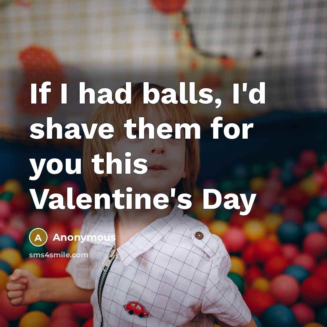 “If I had balls, I'd shave them for you this…” quote by Anonymous