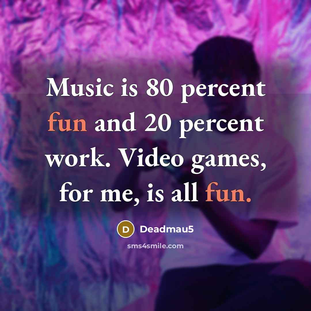 “Music is 80 percent fun and 20 percent work. Video…” quote by Deadmau5