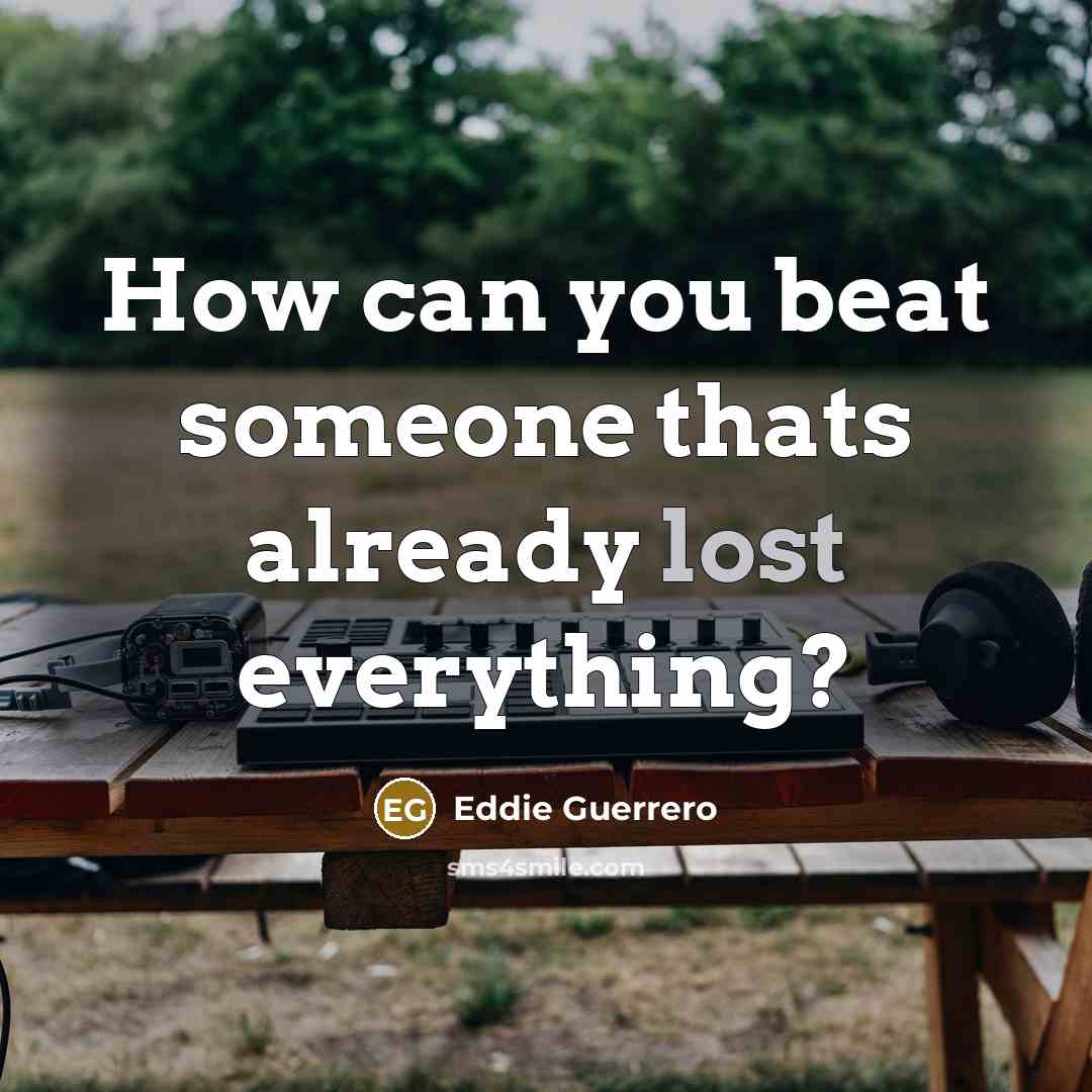 “How can you beat someone thats already lost everything?…” quote by Eddie Guerrero