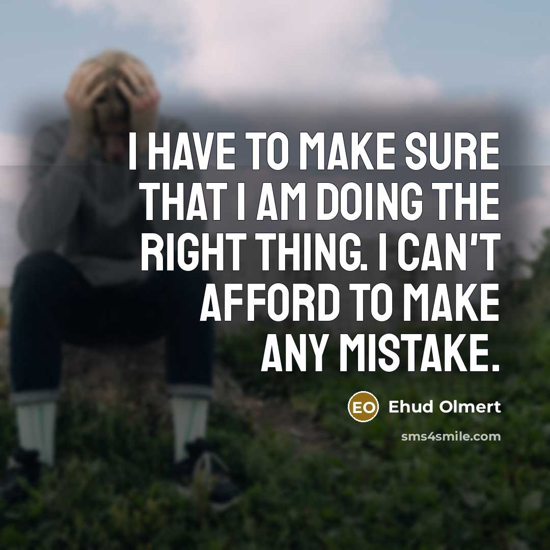 “I have to make sure that I am doing the right thing. I can't afford to make any mistake.” quote by Ehud Olmert