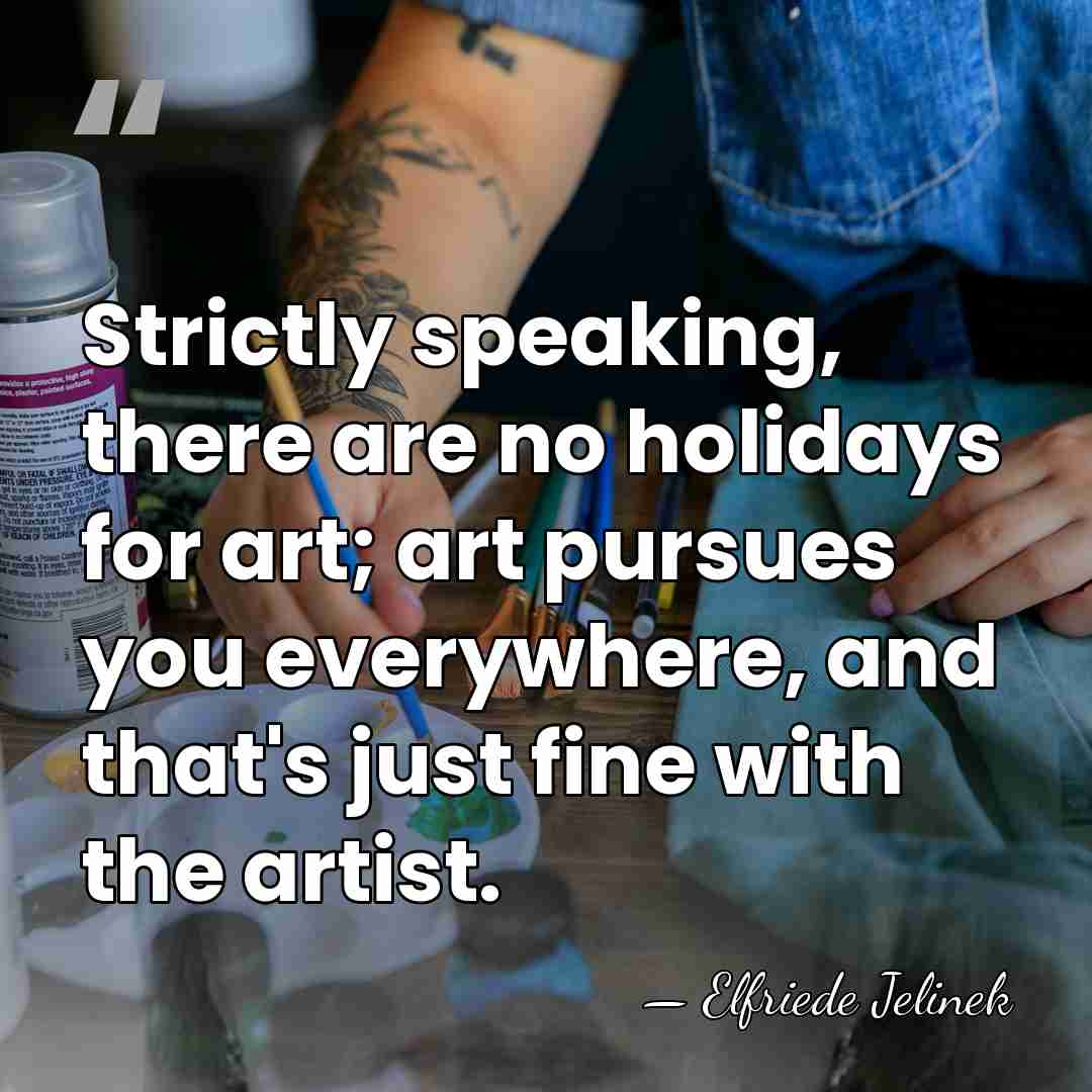 Strictly speaking, there are no holidays for art; art pursues you everywhere,&hellip; - Elfriede Jelinek