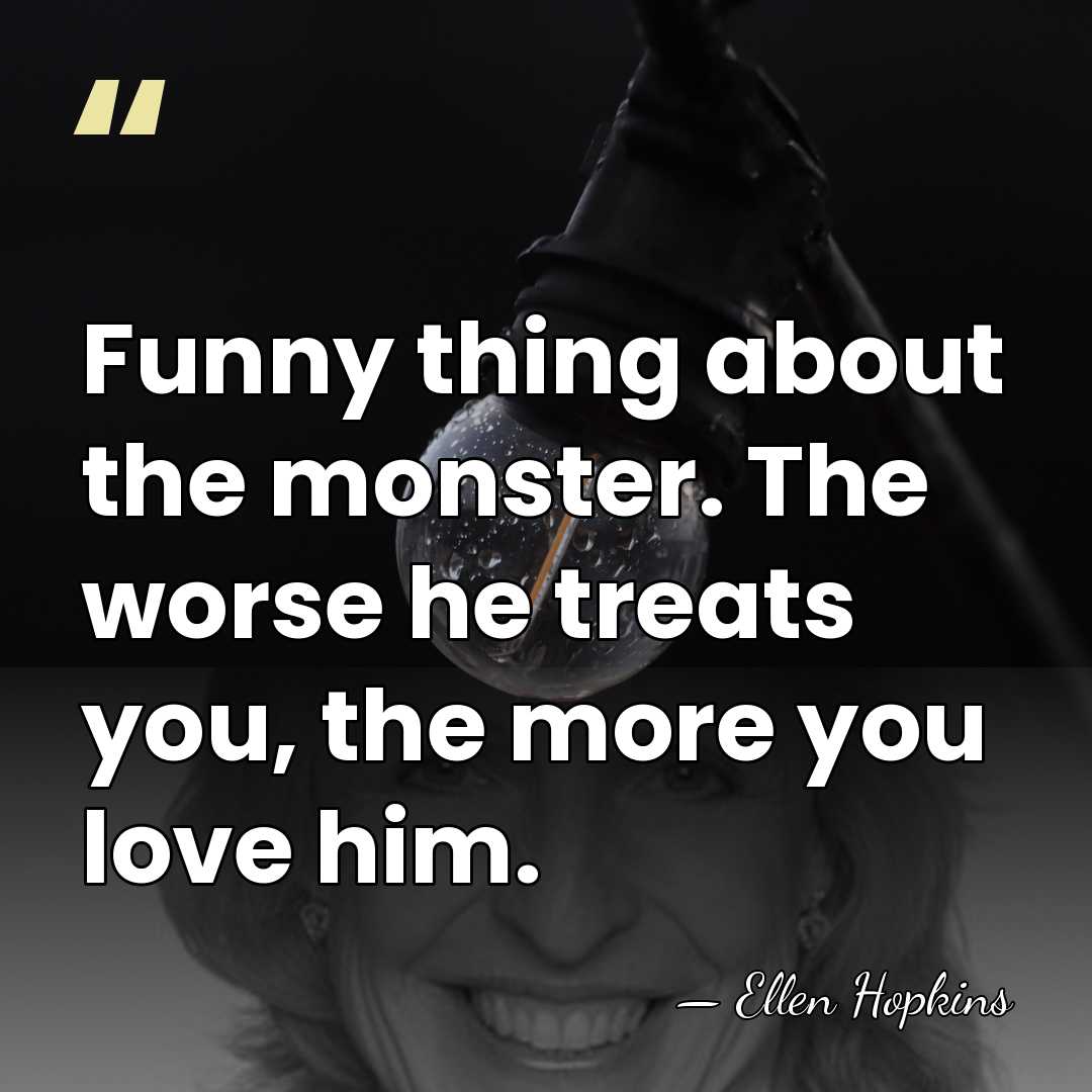 Funny thing about the monster. The worse he treats you, the more&hellip; - Ellen Hopkins
