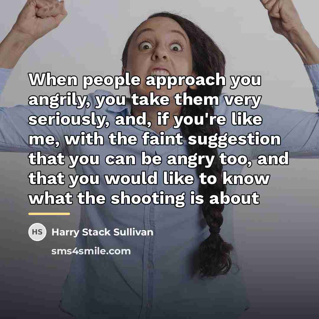 “When people approach you angrily, you take them very seriously,…” quote by Harry Stack Sullivan