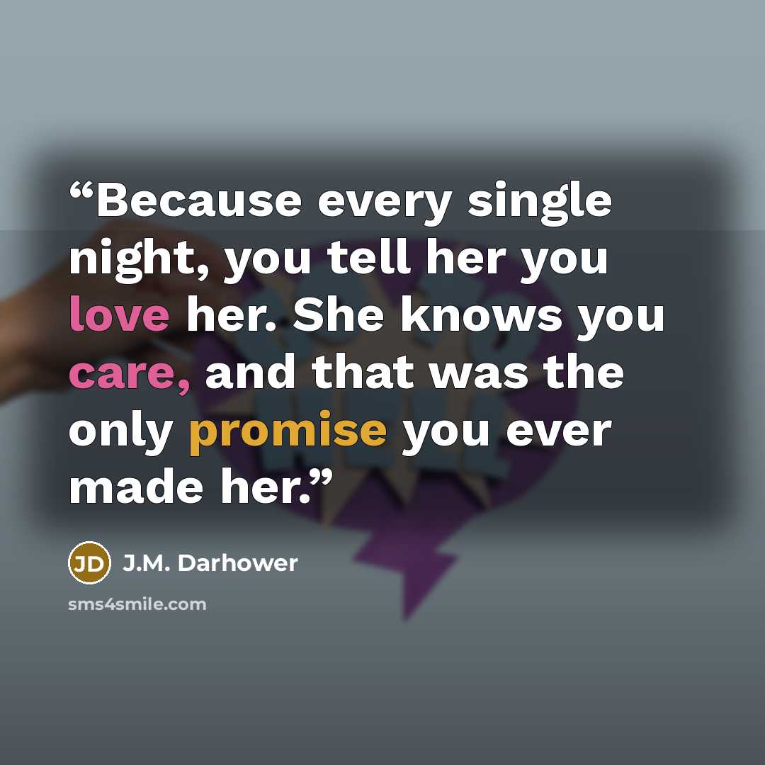 “Because every single night, you tell her you love her. She knows you care, and that was the only promise you ever made her.” quote by J.M. Darhower