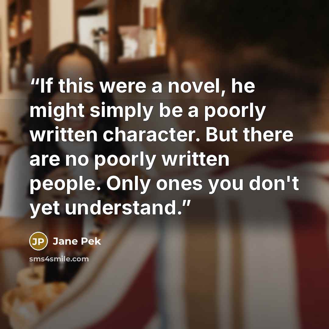 “If this were a novel, he might simply be a poorly written character. But there are no poorly written people. Only ones you don't yet understand.” quote by Jane Pek