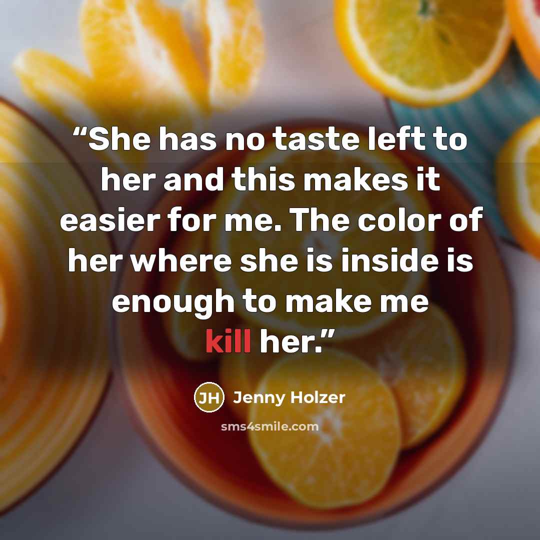 “She has no taste left to her and this makes it easier for me. The color of her where she is inside is enough to make me kill her.” quote by Jenny Holzer