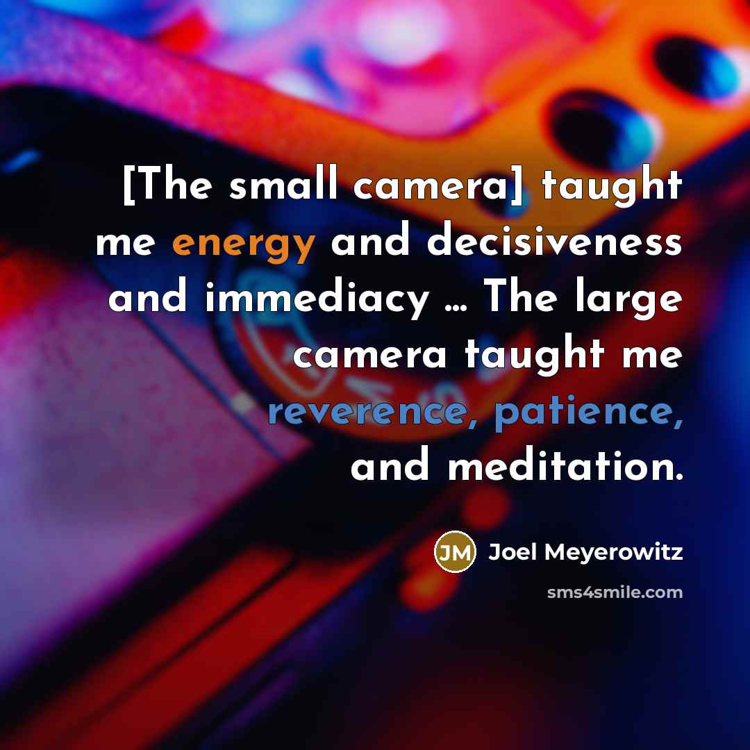 “[The small camera] taught me energy and decisiveness and immediacy ... The large camera taught me reverence, patience, and meditation.” quote by Joel Meyerowitz