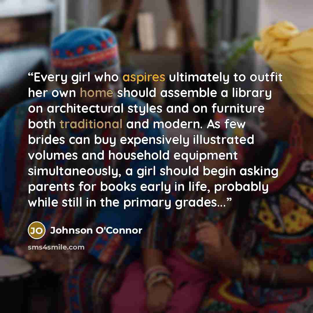 “Every girl who aspires ultimately to outfit her own home should assemble a library on architectural styles and on furniture both traditional and modern. As few brides can buy expensively illustrated volumes and household equipment simultaneously, a girl should begin asking parents for books early…” quote by Johnson O'Connor