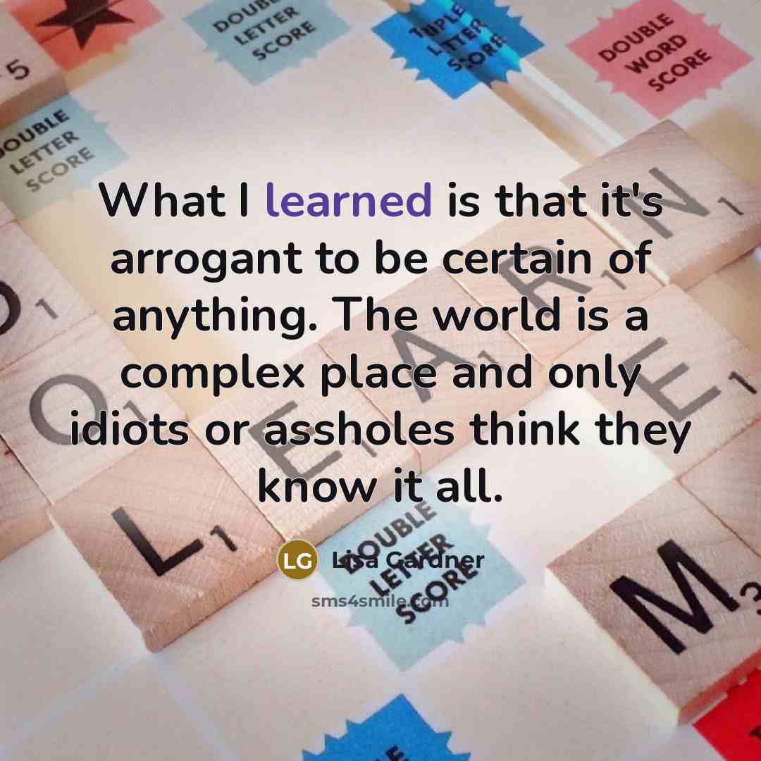 “What I learned is that it's arrogant to be certain…” quote by Lisa Gardner