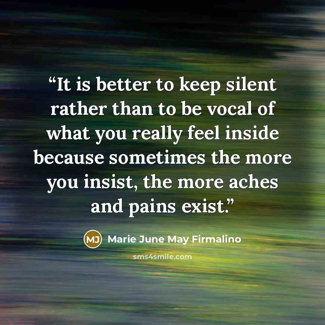 “It is better to keep silent rather than to be vocal of what you really feel inside because sometimes the more you insist, the more aches and pains exist.” quote by Marie June May Firmalino