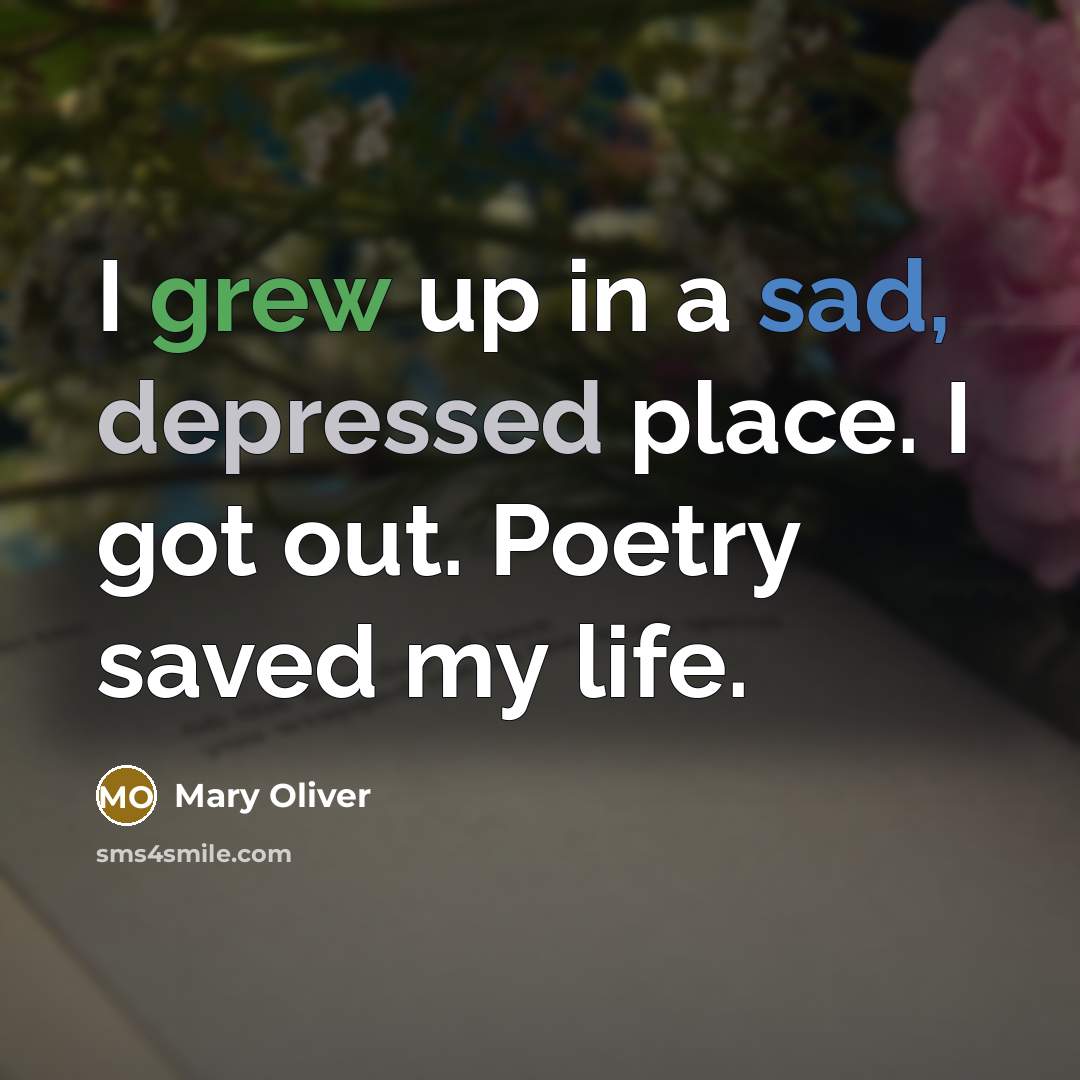 “I grew up in a sad, depressed place. I got out. Poetry saved my life.” quote by Mary Oliver
