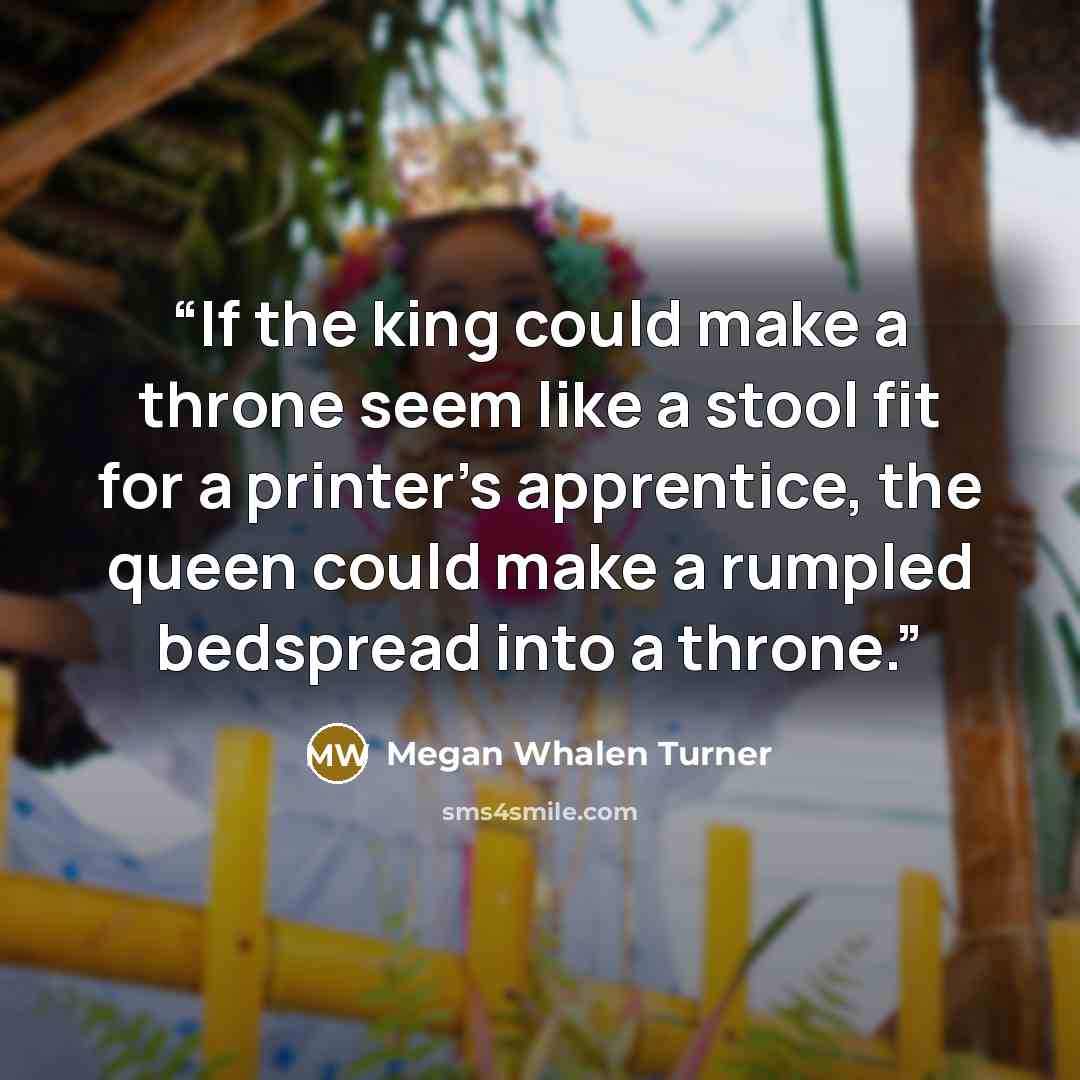 “If the king could make a throne seem like a stool fit for a printer's apprentice, the queen could make a rumpled bedspread into a throne.” quote by Megan Whalen Turner