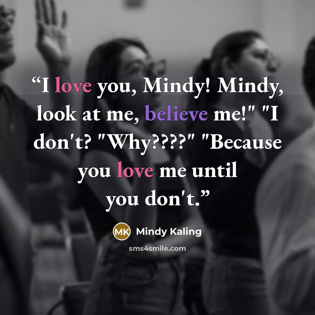 “I love you, Mindy! Mindy, look at me, believe me!" "I don't? "Why????" "Because you love me until you don't.” quote by Mindy Kaling